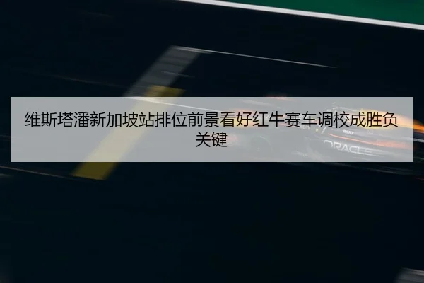 维斯塔潘新加坡站排位前景看好红牛赛车调校成胜负关键